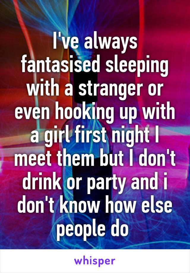 I've always fantasised sleeping with a stranger or even hooking up with a girl first night I meet them but I don't drink or party and i don't know how else people do 