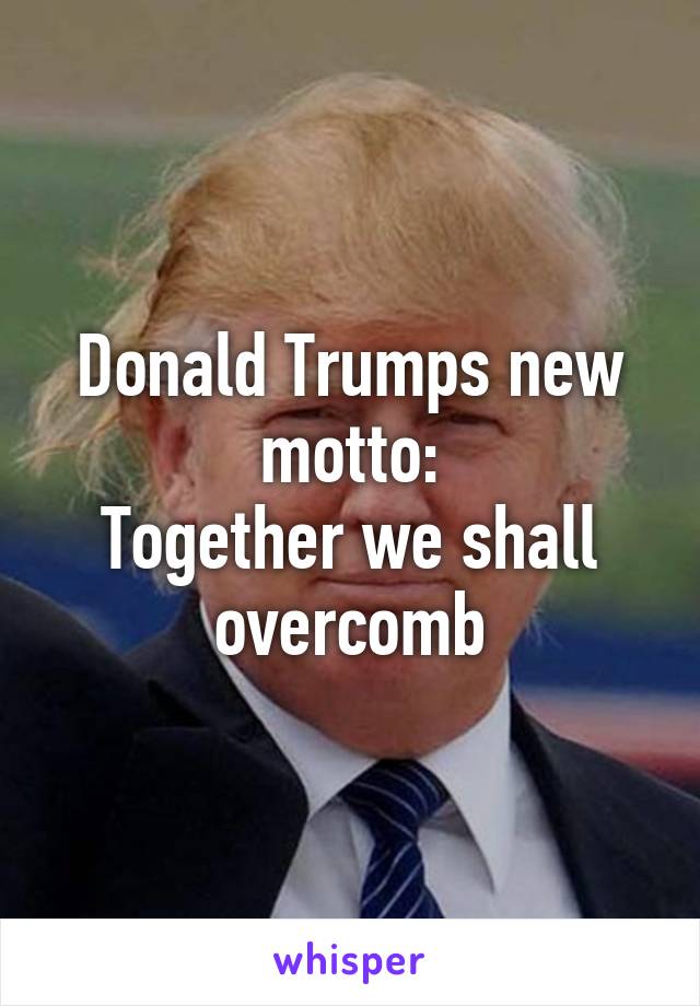 Donald Trumps new motto:
Together we shall overcomb