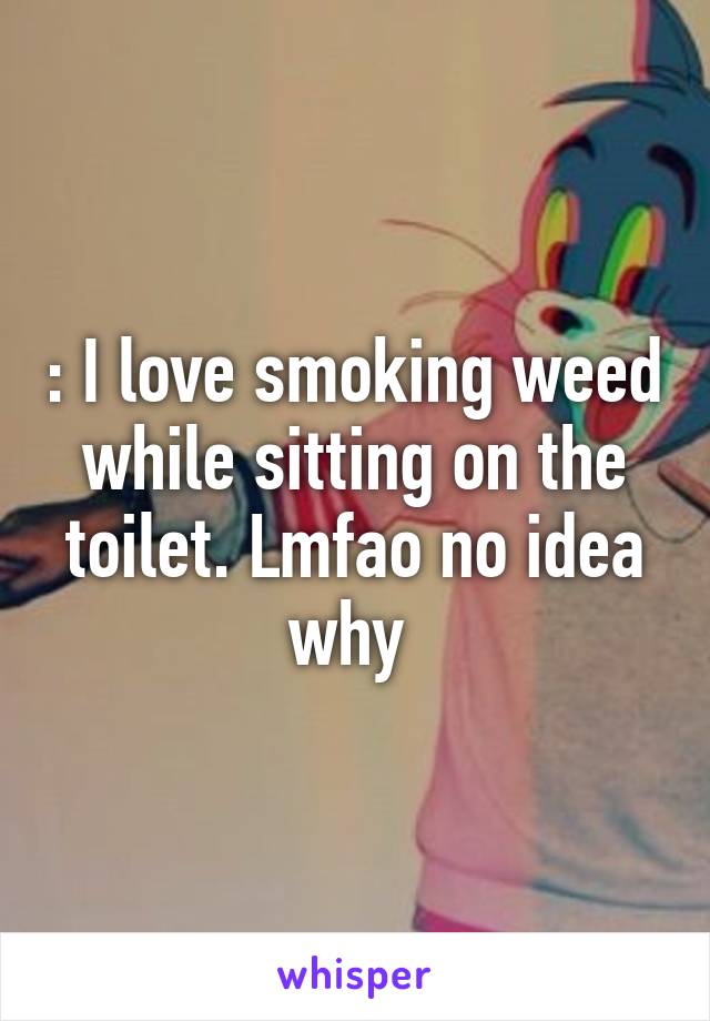 : I love smoking weed while sitting on the toilet. Lmfao no idea why 