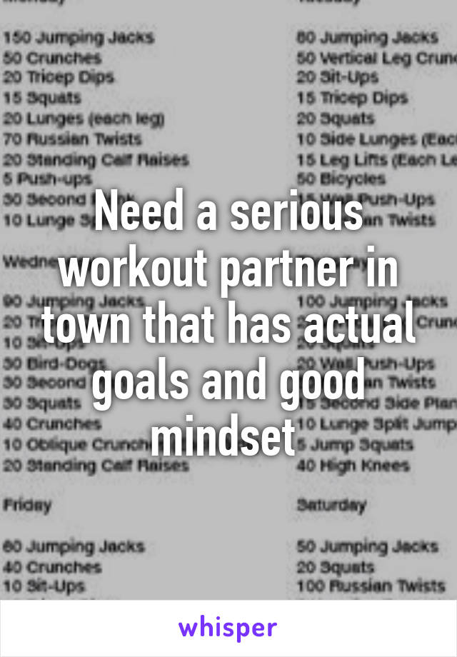 Need a serious workout partner in town that has actual goals and good mindset 