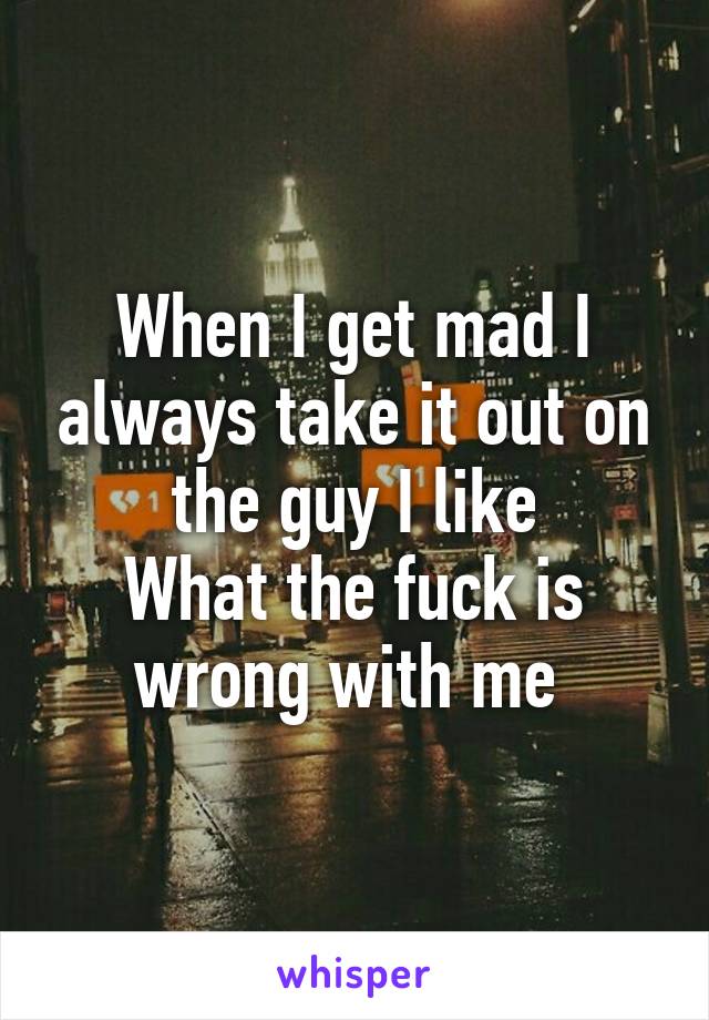 When I get mad I always take it out on the guy I like
What the fuck is wrong with me 