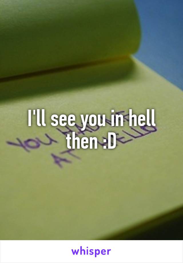 I'll see you in hell then :D