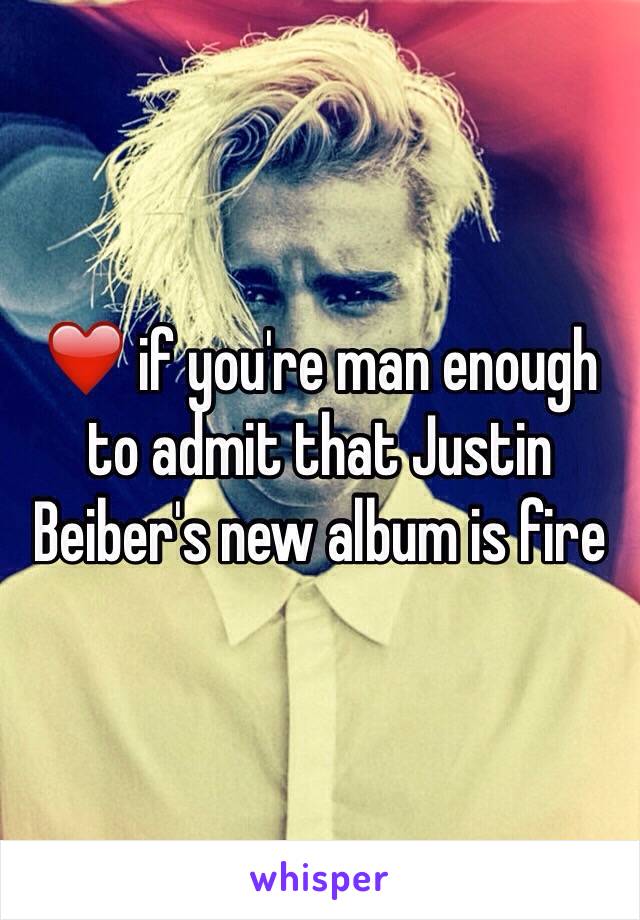 ❤️ if you're man enough to admit that Justin Beiber's new album is fire