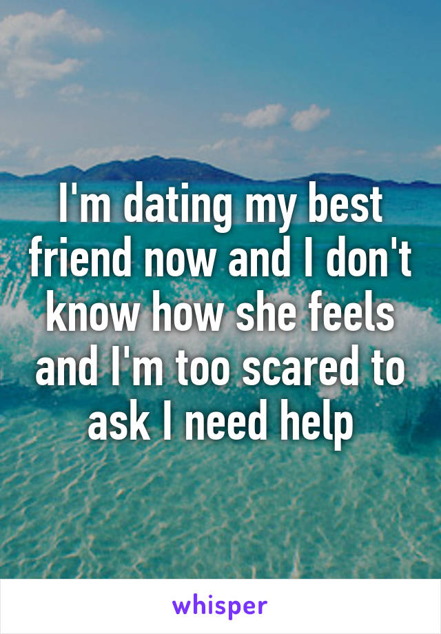 I'm dating my best friend now and I don't know how she feels and I'm too scared to ask I need help