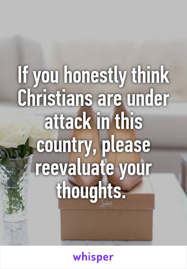 If you honestly think Christians are under attack in this country, please reevaluate your thoughts. 