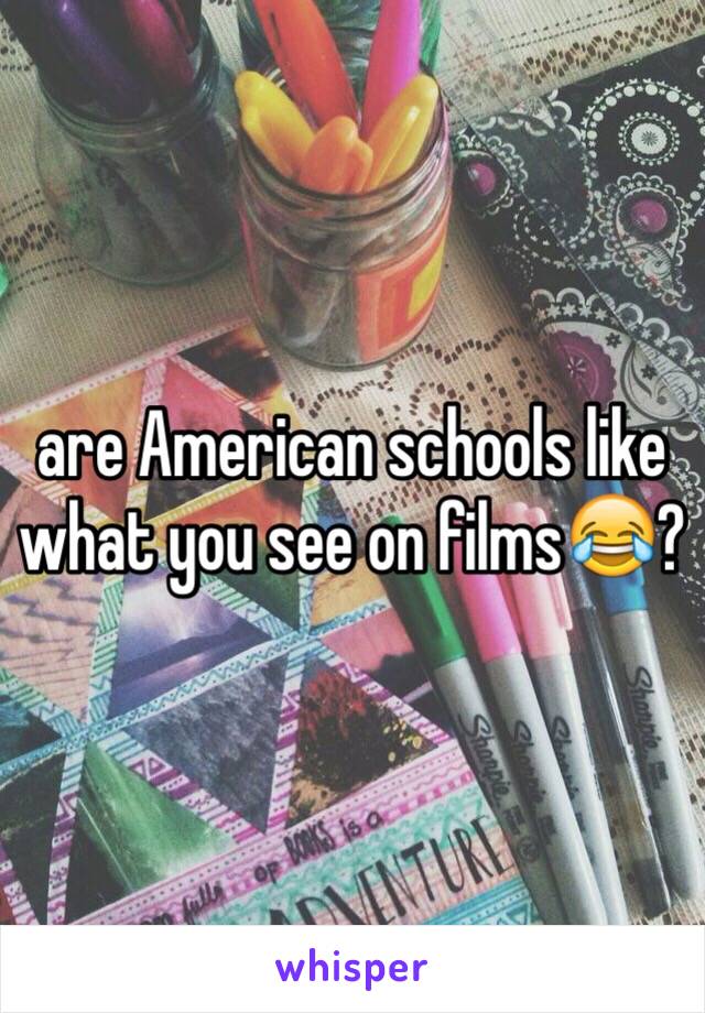 are American schools like what you see on films😂? 