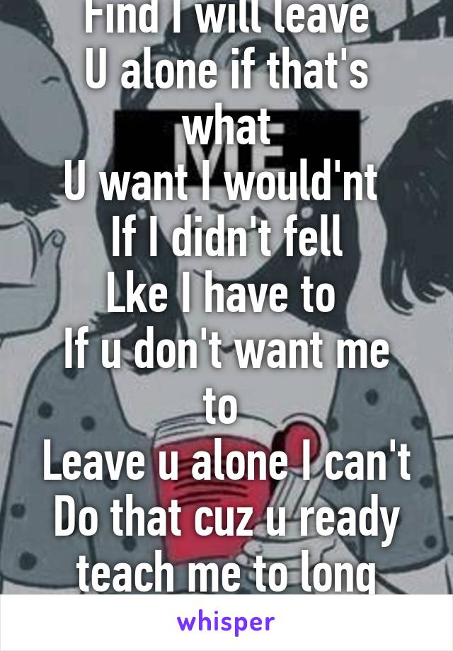 Find I will leave
U alone if that's what
U want I would'nt 
If I didn't fell
Lke I have to 
If u don't want me to 
Leave u alone I can't
Do that cuz u ready teach me to long
