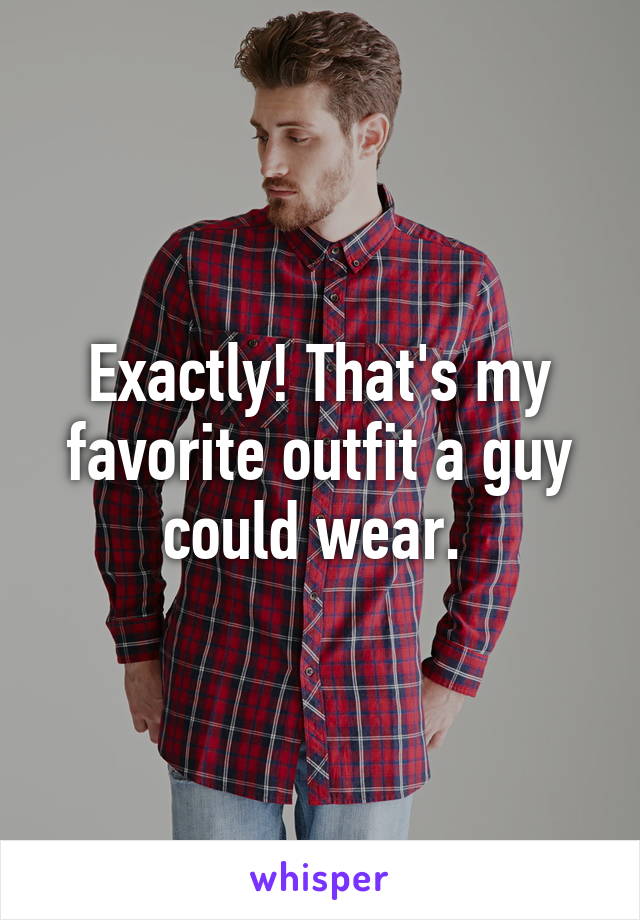 Exactly! That's my favorite outfit a guy could wear. 