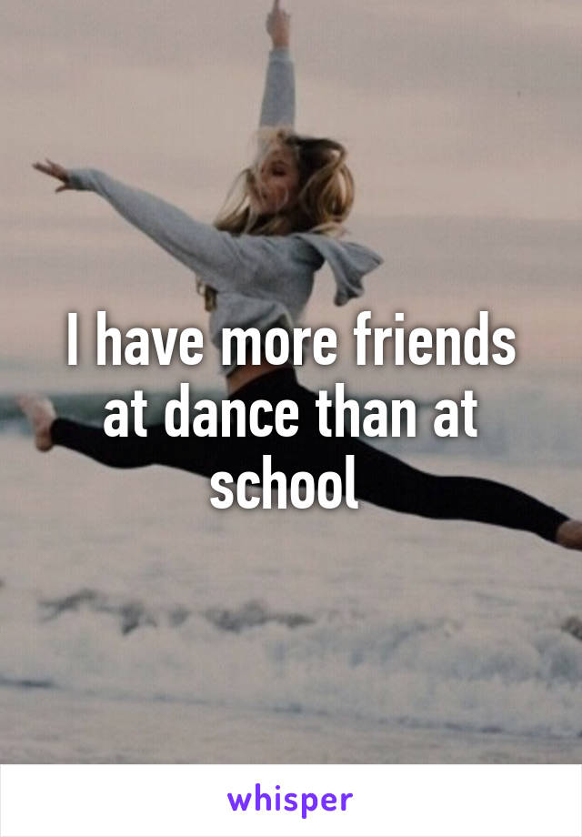 I have more friends at dance than at school 