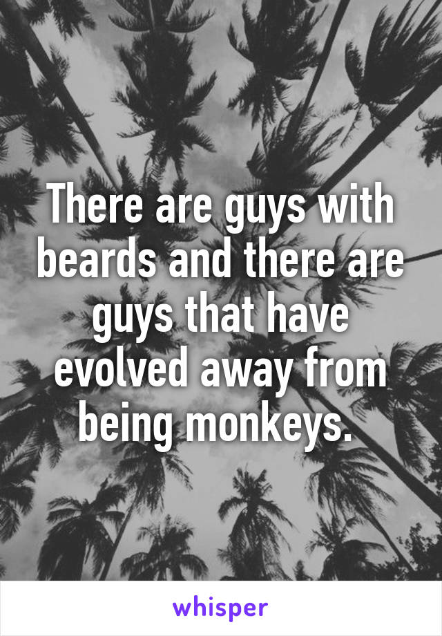 There are guys with beards and there are guys that have evolved away from being monkeys. 