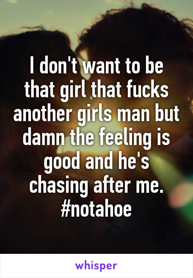 I don't want to be that girl that fucks another girls man but damn the feeling is good and he's chasing after me.
#notahoe