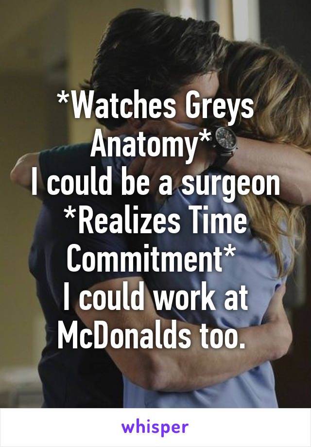 *Watches Greys Anatomy* 
I could be a surgeon
*Realizes Time Commitment* 
I could work at McDonalds too. 