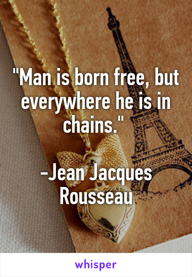 "Man is born free, but everywhere he is in chains." 

-Jean Jacques Rousseau