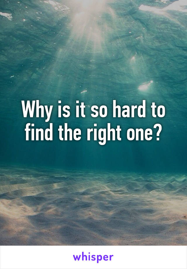 Why is it so hard to find the right one?
