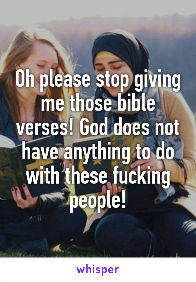 Oh please stop giving me those bible verses! God does not have anything to do with these fucking people!