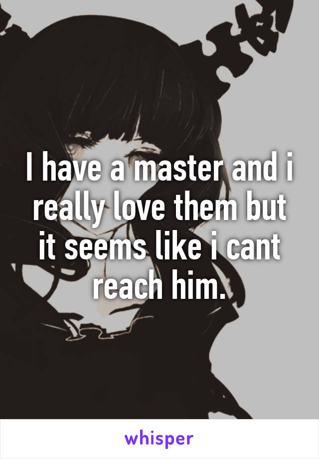 I have a master and i really love them but it seems like i cant reach him.