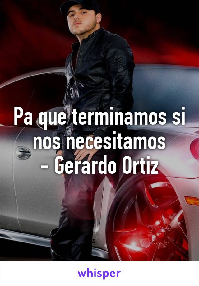 Pa que terminamos si nos necesitamos
- Gerardo Ortiz