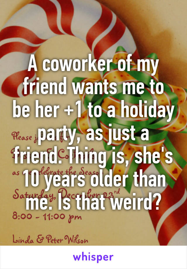 A coworker of my friend wants me to be her +1 to a holiday party, as just a friend. Thing is, she's 10 years older than me. Is that weird?