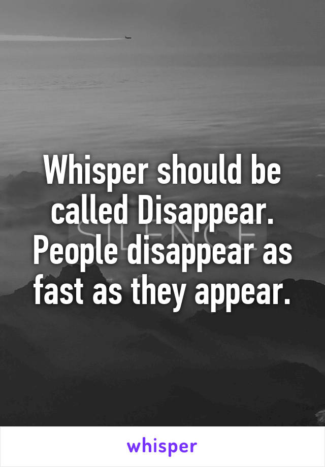 Whisper should be called Disappear. People disappear as fast as they appear.