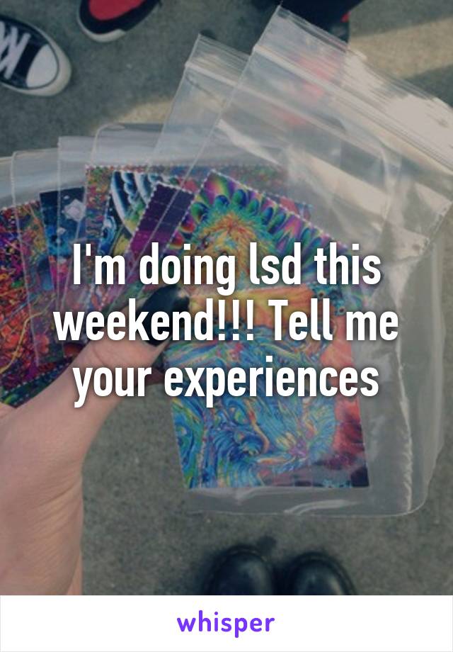 I'm doing lsd this weekend!!! Tell me your experiences