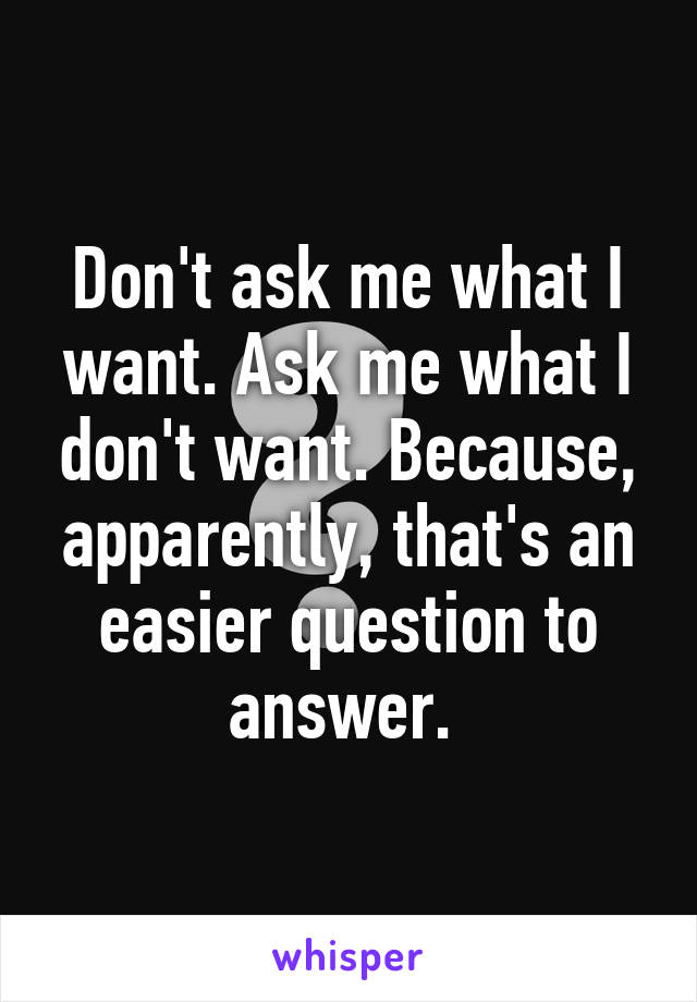 Don't ask me what I want. Ask me what I don't want. Because, apparently, that's an easier question to answer. 