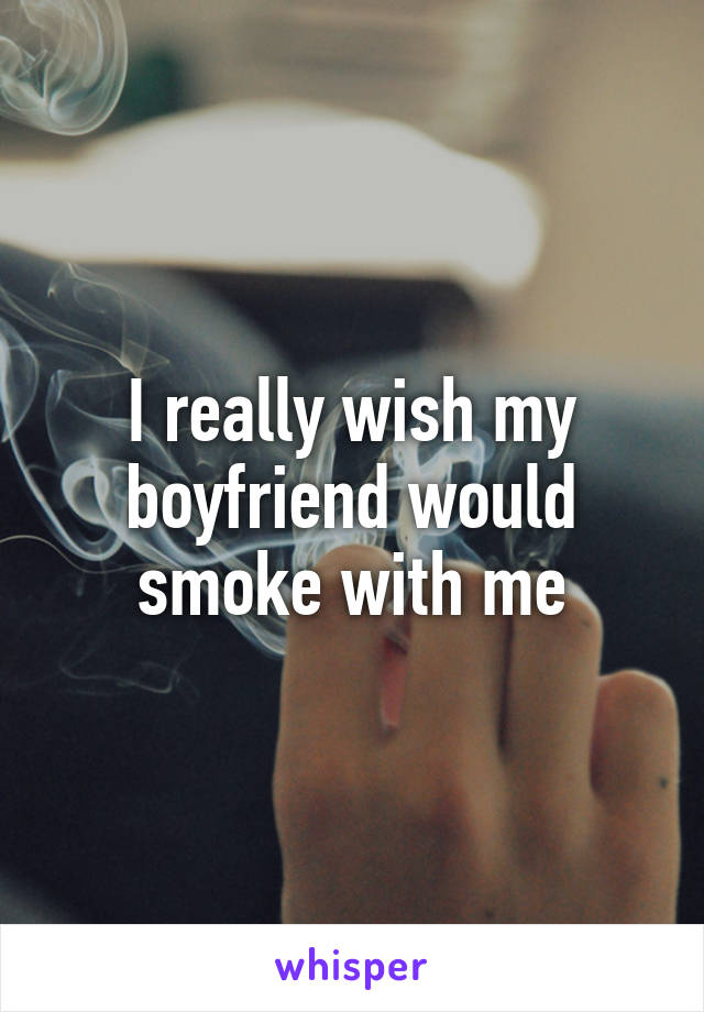 I really wish my boyfriend would smoke with me