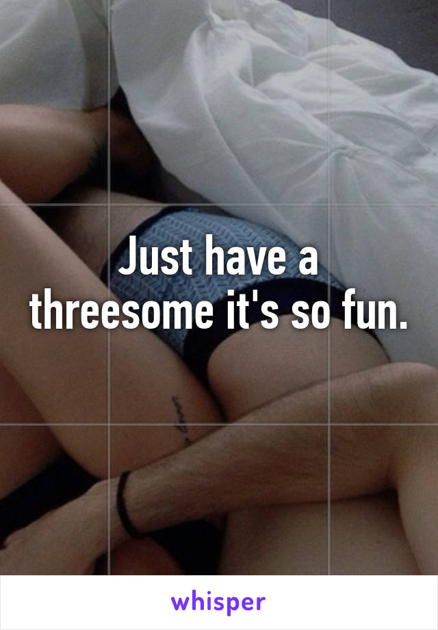 Just have a threesome it's so fun. 