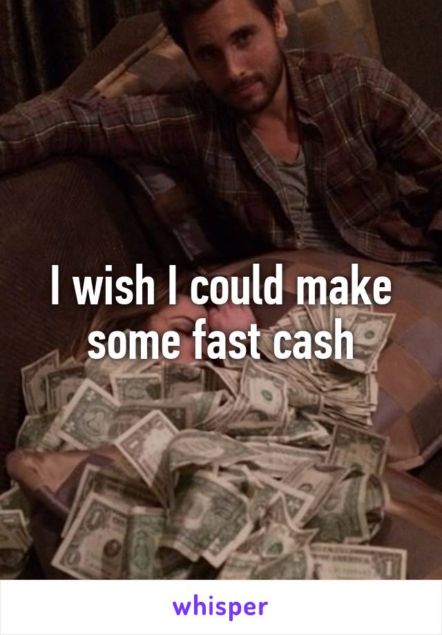 I wish I could make some fast cash