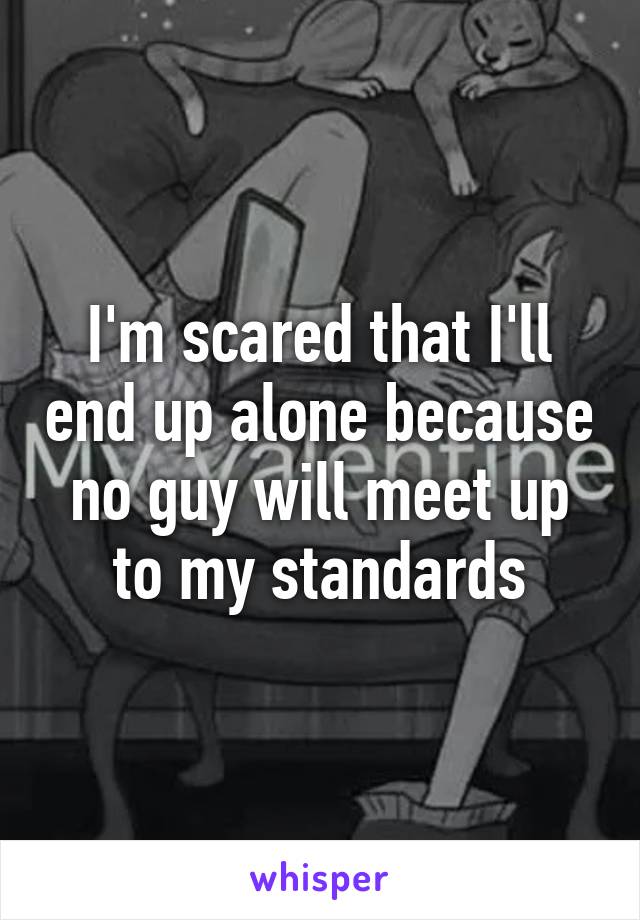 I'm scared that I'll end up alone because no guy will meet up to my standards