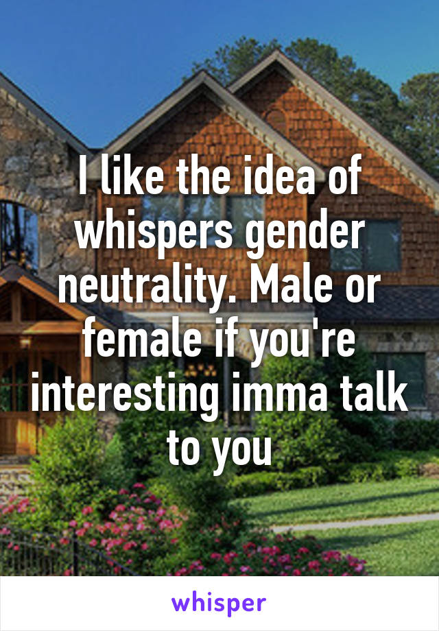 I like the idea of whispers gender neutrality. Male or female if you're interesting imma talk to you