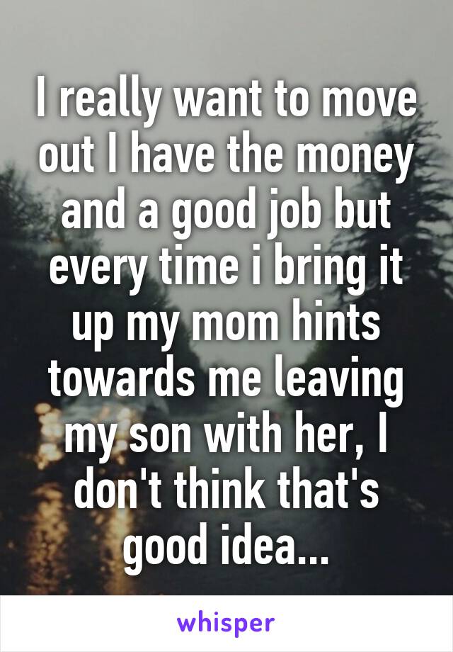 I really want to move out I have the money and a good job but every time i bring it up my mom hints towards me leaving my son with her, I don't think that's good idea...