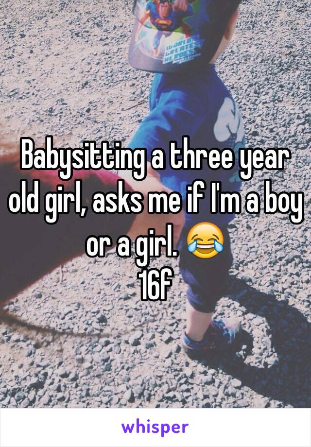 Babysitting a three year old girl, asks me if I'm a boy or a girl. 😂 
16f 