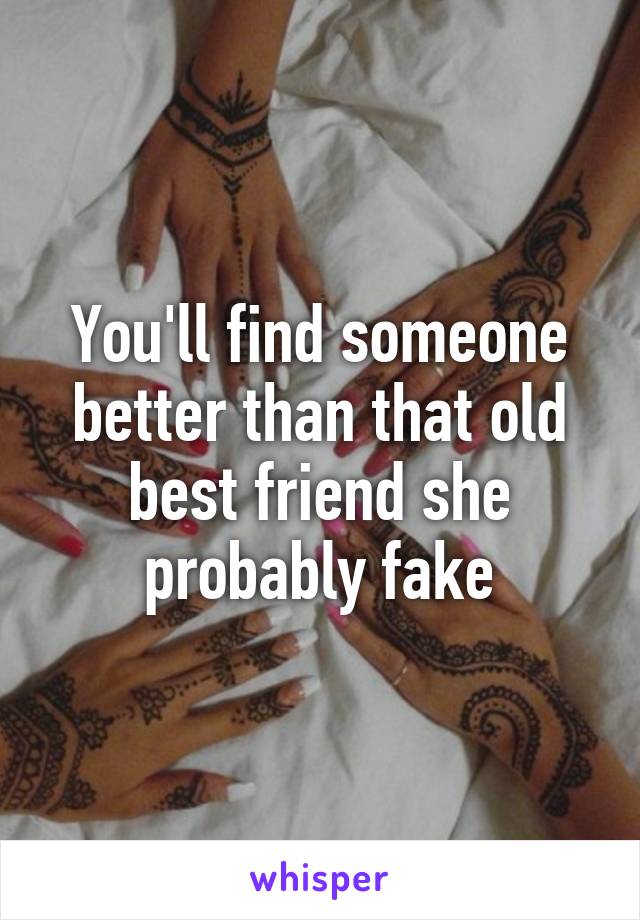 You'll find someone better than that old best friend she probably fake