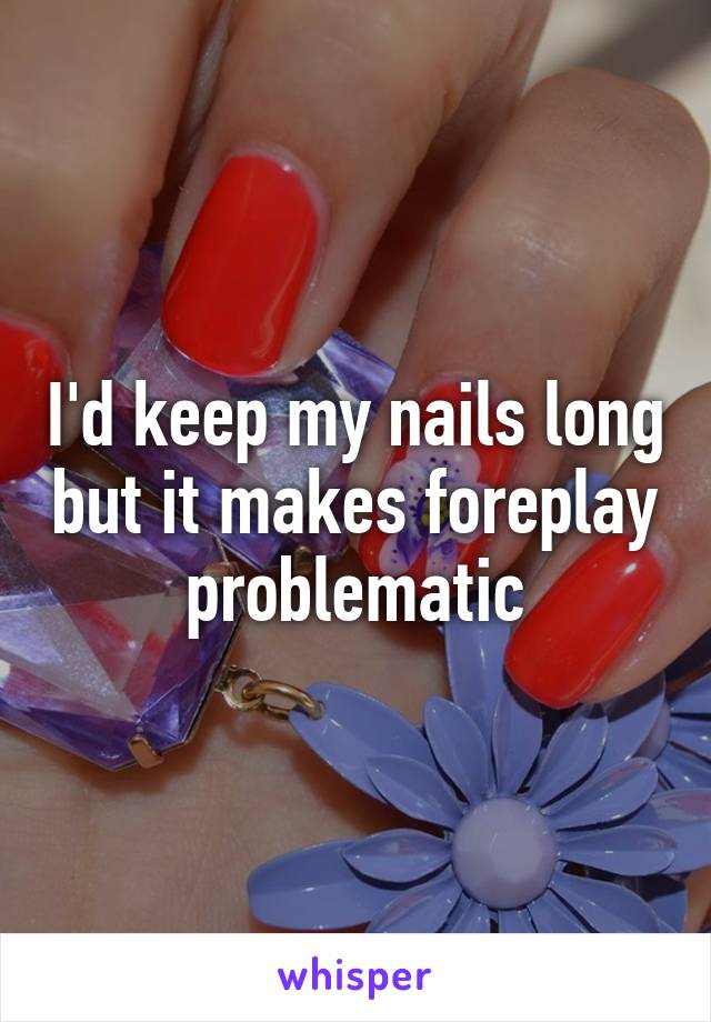 I'd keep my nails long but it makes foreplay problematic