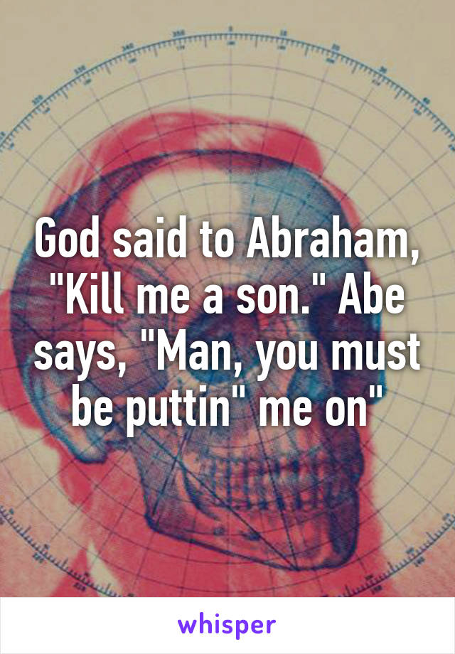 God said to Abraham, "Kill me a son." Abe says, "Man, you must be puttin" me on"