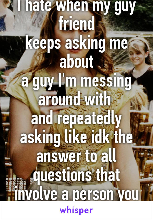 I hate when my guy friend
keeps asking me about
a guy I'm messing around with 
and repeatedly asking like idk the answer to all questions that involve a person you think is a dick