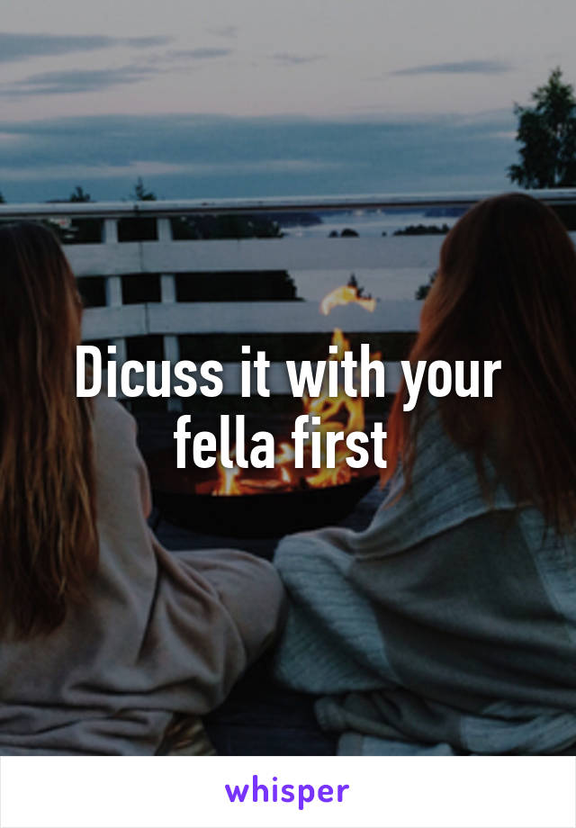 Dicuss it with your fella first 