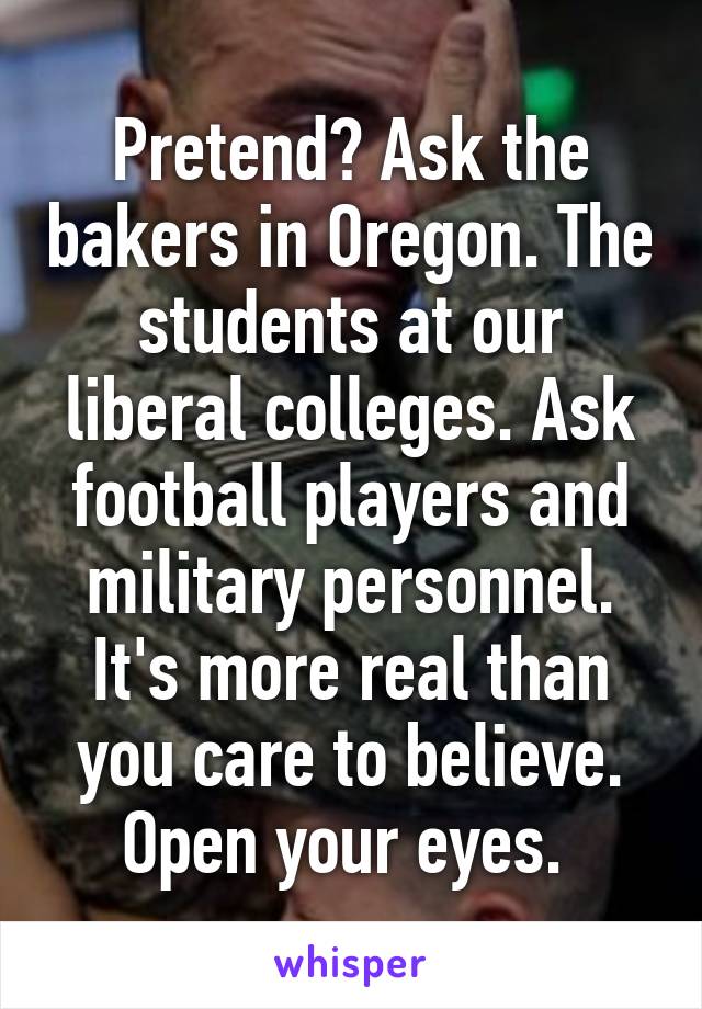 Pretend? Ask the bakers in Oregon. The students at our liberal colleges. Ask football players and military personnel. It's more real than you care to believe. Open your eyes. 