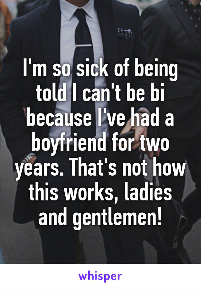 I'm so sick of being told I can't be bi because I've had a boyfriend for two years. That's not how this works, ladies and gentlemen!