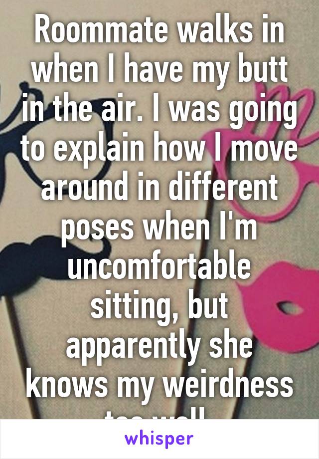 Roommate walks in when I have my butt in the air. I was going to explain how I move around in different poses when I'm uncomfortable sitting, but apparently she knows my weirdness too well.