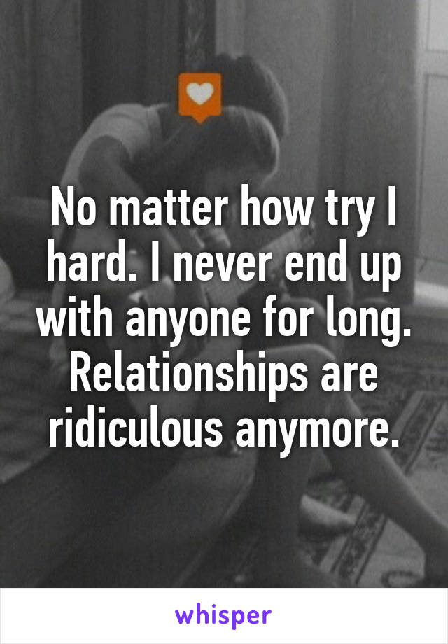 No matter how try I hard. I never end up with anyone for long. Relationships are ridiculous anymore.