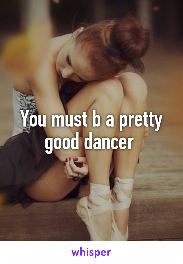 You must b a pretty good dancer 