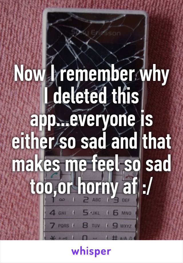 Now I remember why I deleted this app...everyone is either so sad and that makes me feel so sad too,or horny af :/