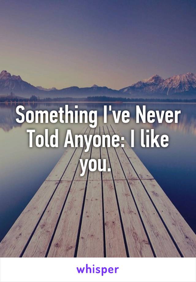 Something I've Never Told Anyone: I like you. 