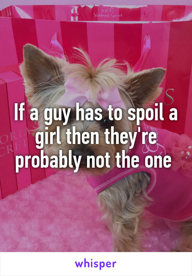 If a guy has to spoil a girl then they're probably not the one 