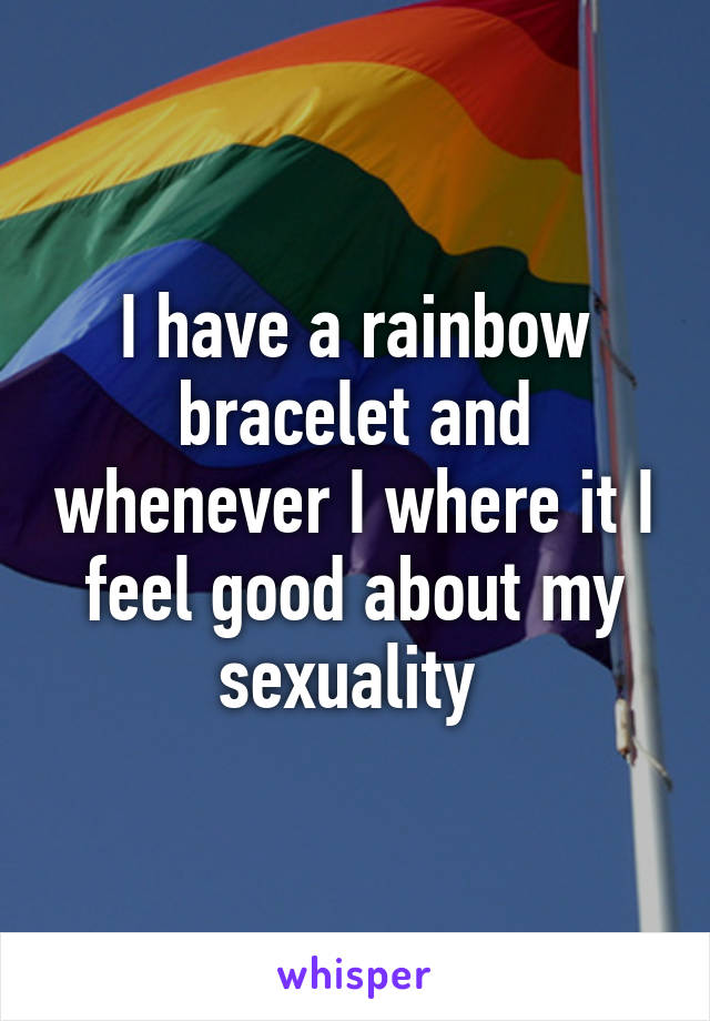 I have a rainbow bracelet and whenever I where it I feel good about my sexuality 