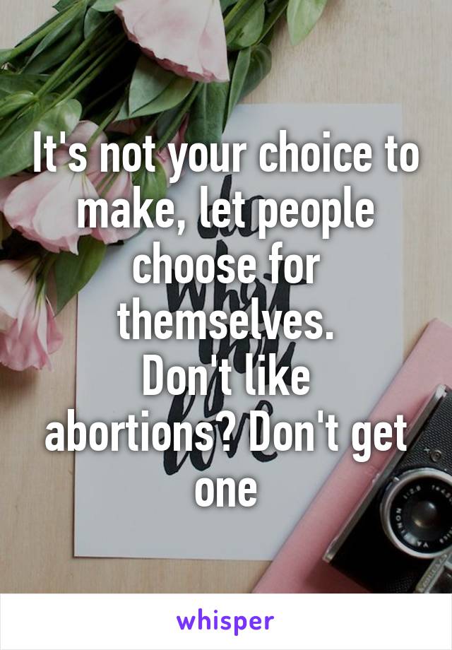 It's not your choice to make, let people choose for themselves.
Don't like abortions? Don't get one