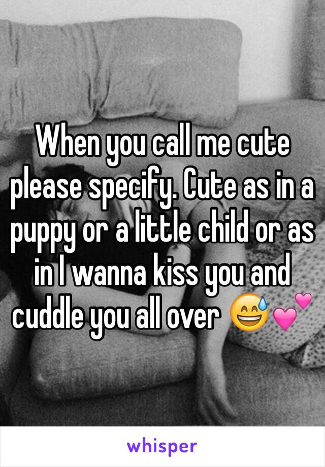 When you call me cute please specify. Cute as in a puppy or a little child or as in I wanna kiss you and cuddle you all over 😅💕