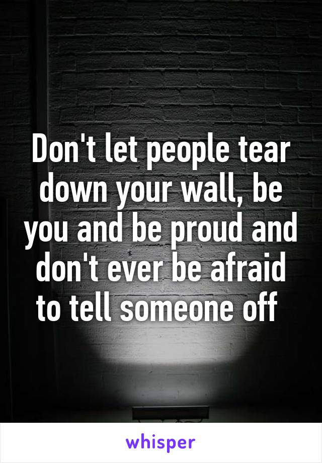 Don't let people tear down your wall, be you and be proud and don't ever be afraid to tell someone off 