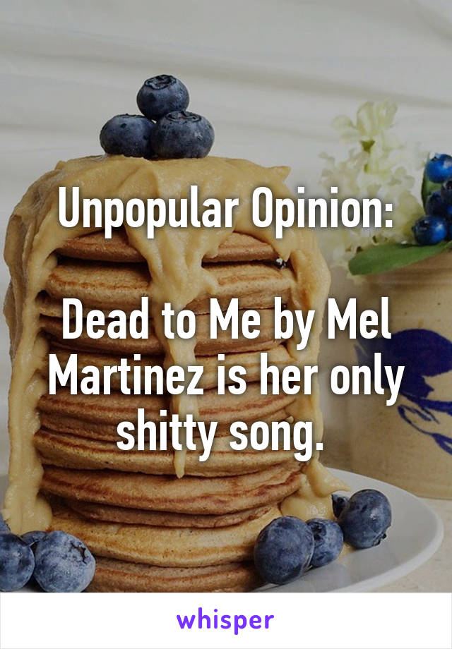 Unpopular Opinion:

Dead to Me by Mel Martinez is her only shitty song. 